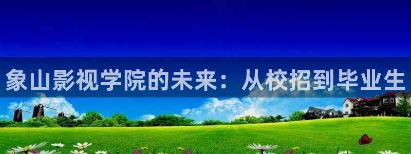 好好看影院：象山影視學(xué)院的未來(lái)：從校招到畢業(yè)生
